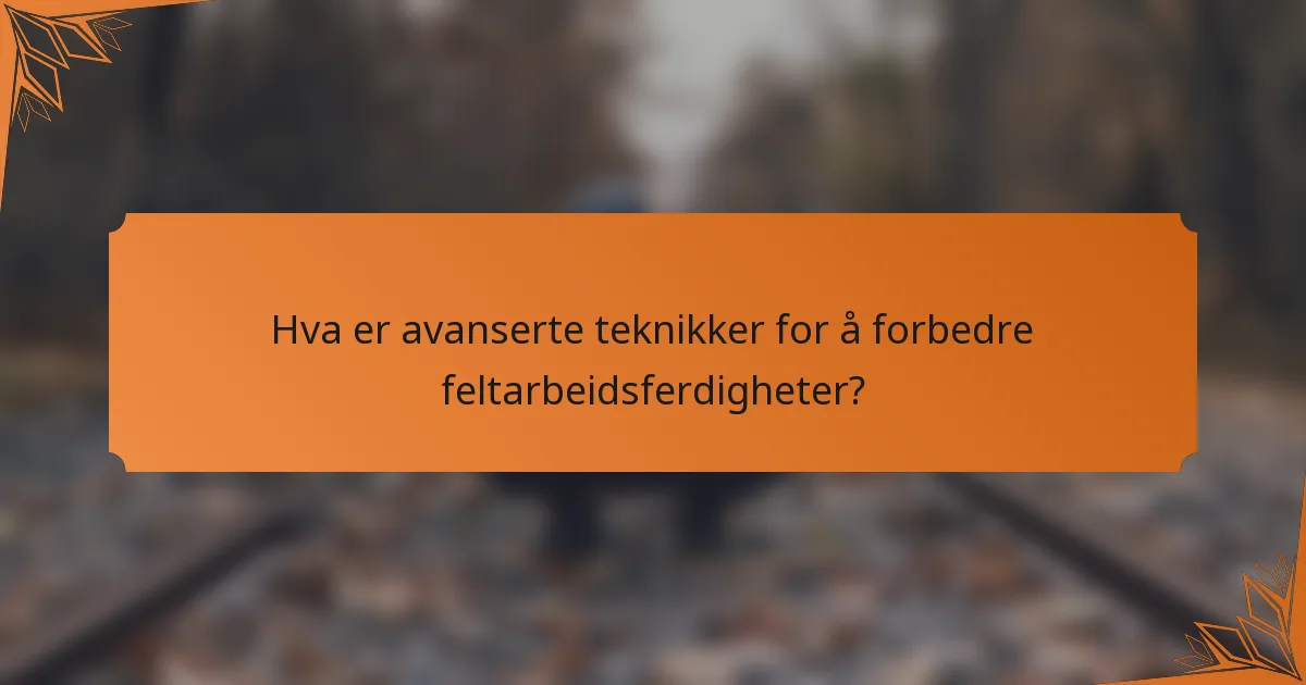 Hva er avanserte teknikker for å forbedre feltarbeidsferdigheter?