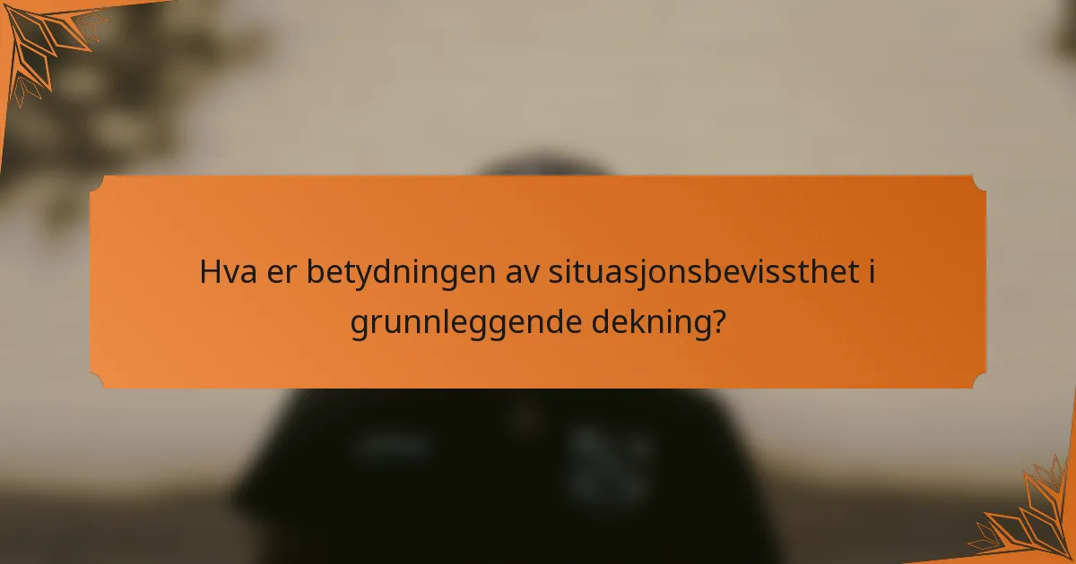 Hva er betydningen av situasjonsbevissthet i grunnleggende dekning?