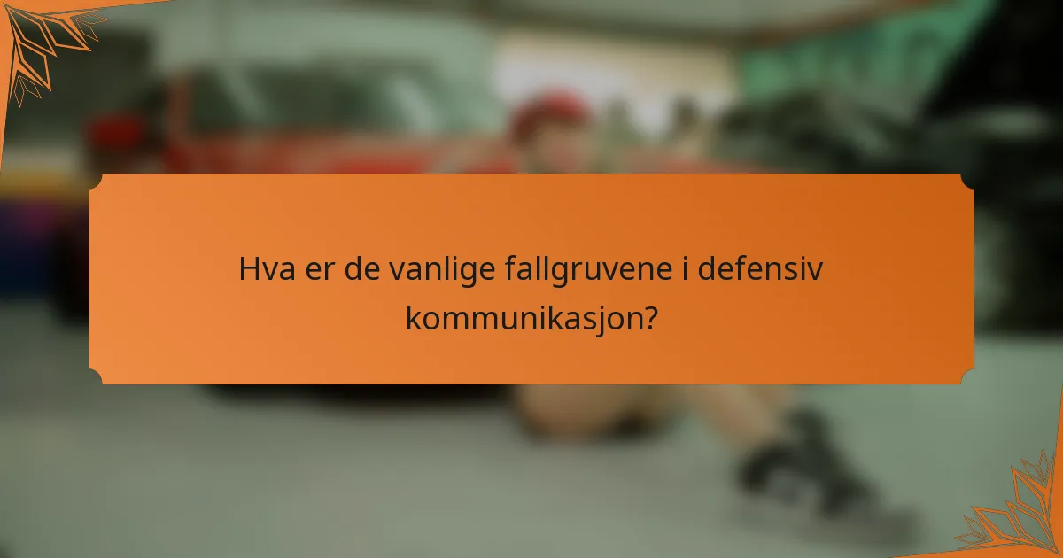 Hva er de vanlige fallgruvene i defensiv kommunikasjon?