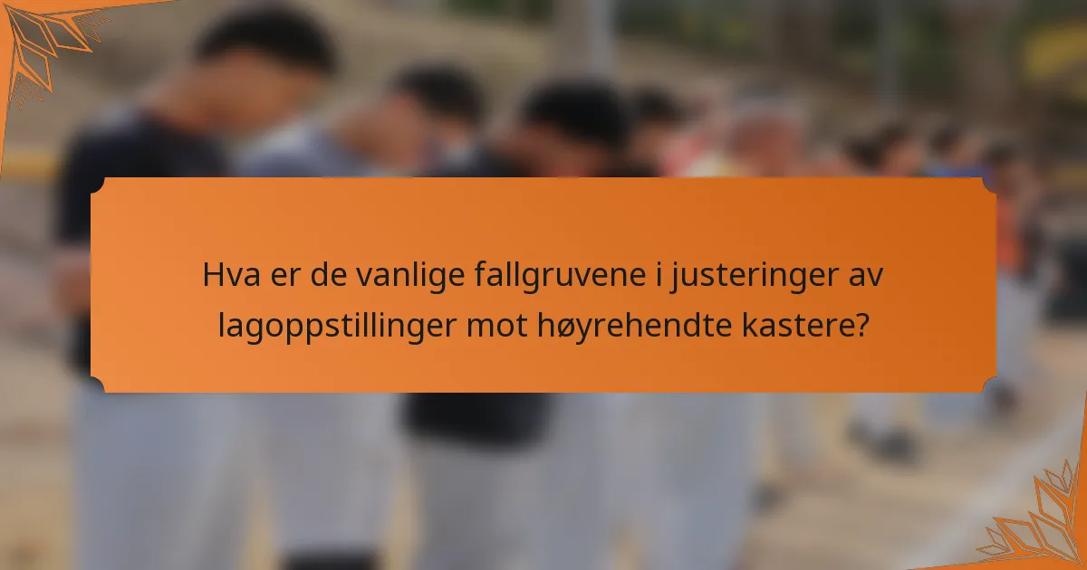 Hva er de vanlige fallgruvene i justeringer av lagoppstillinger mot høyrehendte kastere?