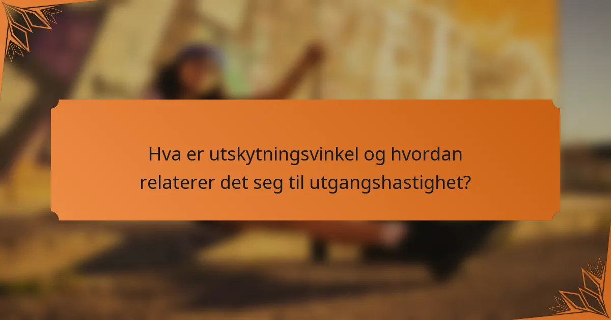 Hva er utskytningsvinkel og hvordan relaterer det seg til utgangshastighet?