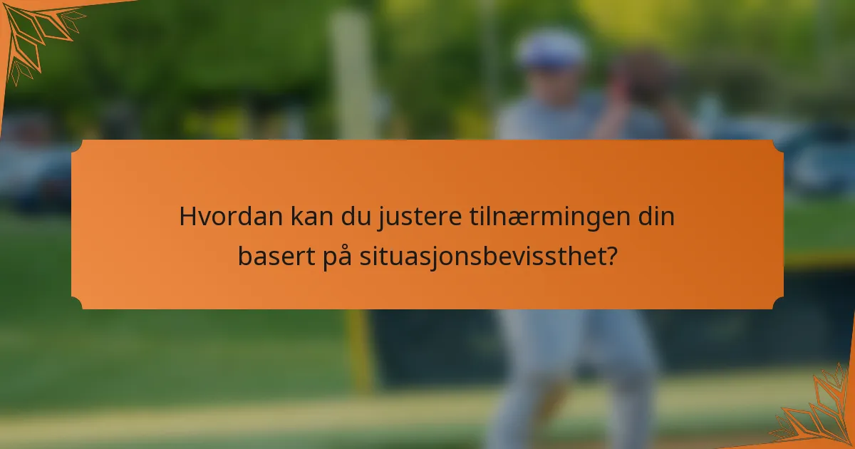 Hvordan kan du justere tilnærmingen din basert på situasjonsbevissthet?