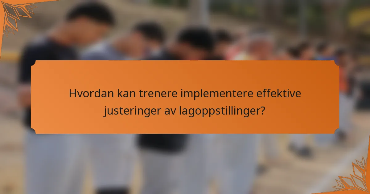 Hvordan kan trenere implementere effektive justeringer av lagoppstillinger?