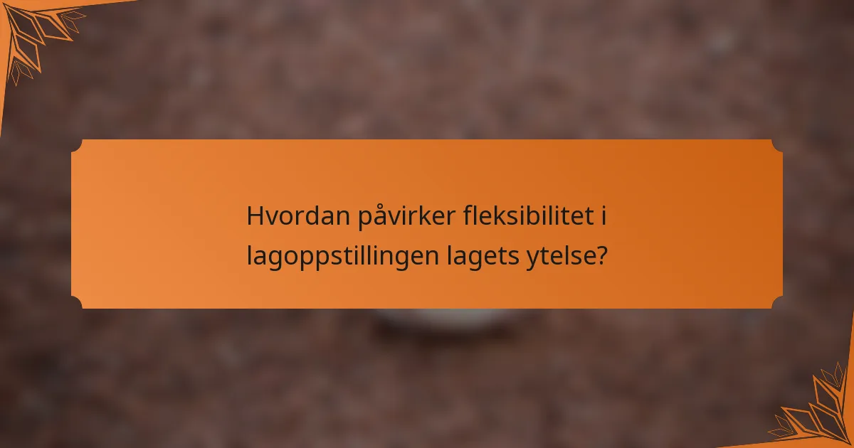 Hvordan påvirker fleksibilitet i lagoppstillingen lagets ytelse?