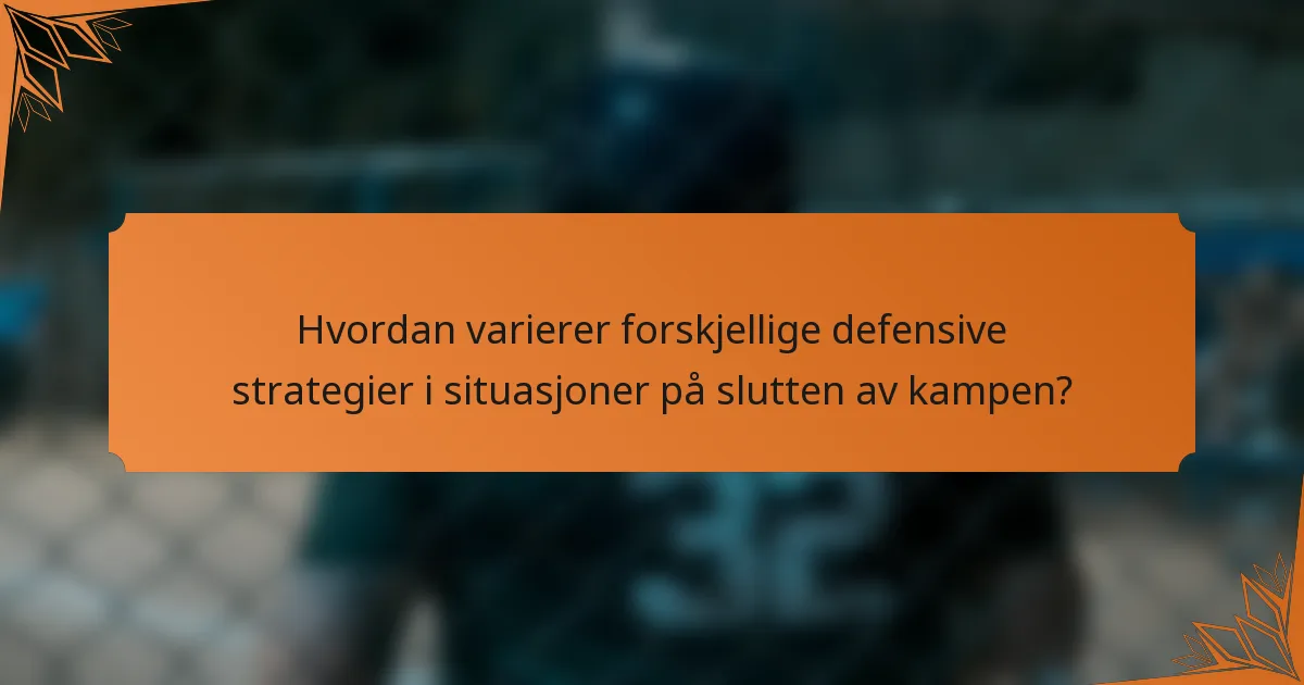 Hvordan varierer forskjellige defensive strategier i situasjoner på slutten av kampen?